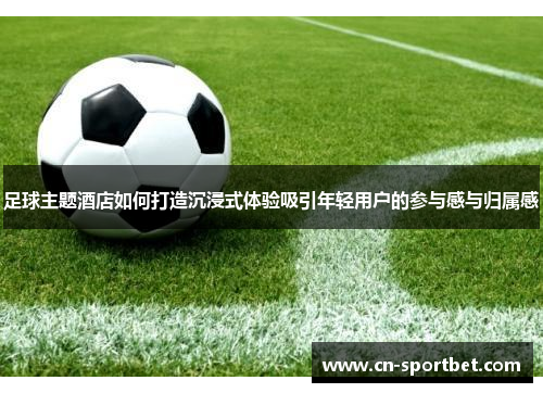 足球主题酒店如何打造沉浸式体验吸引年轻用户的参与感与归属感